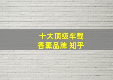 十大顶级车载香薰品牌 知乎